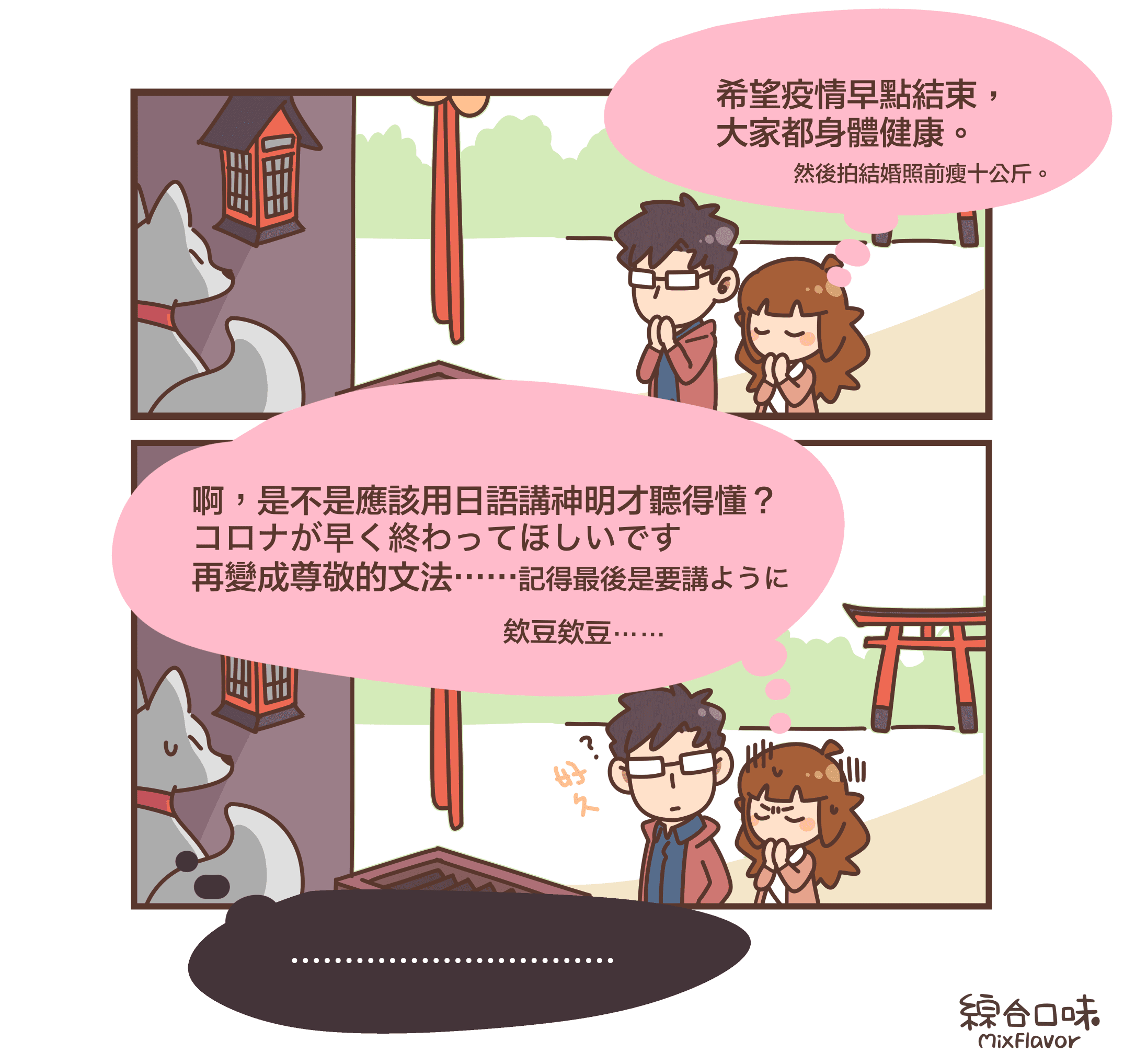 希望疫情早點結束, 大家都身體健康。然後拍結婚照前瘦十公斤。啊,是不是應該用日語講神明才聽得懂? コロナが早く終わってほしいです 再變成尊敬的文法……記得最後是要講ように 欸豆欸豆⋯⋯好久