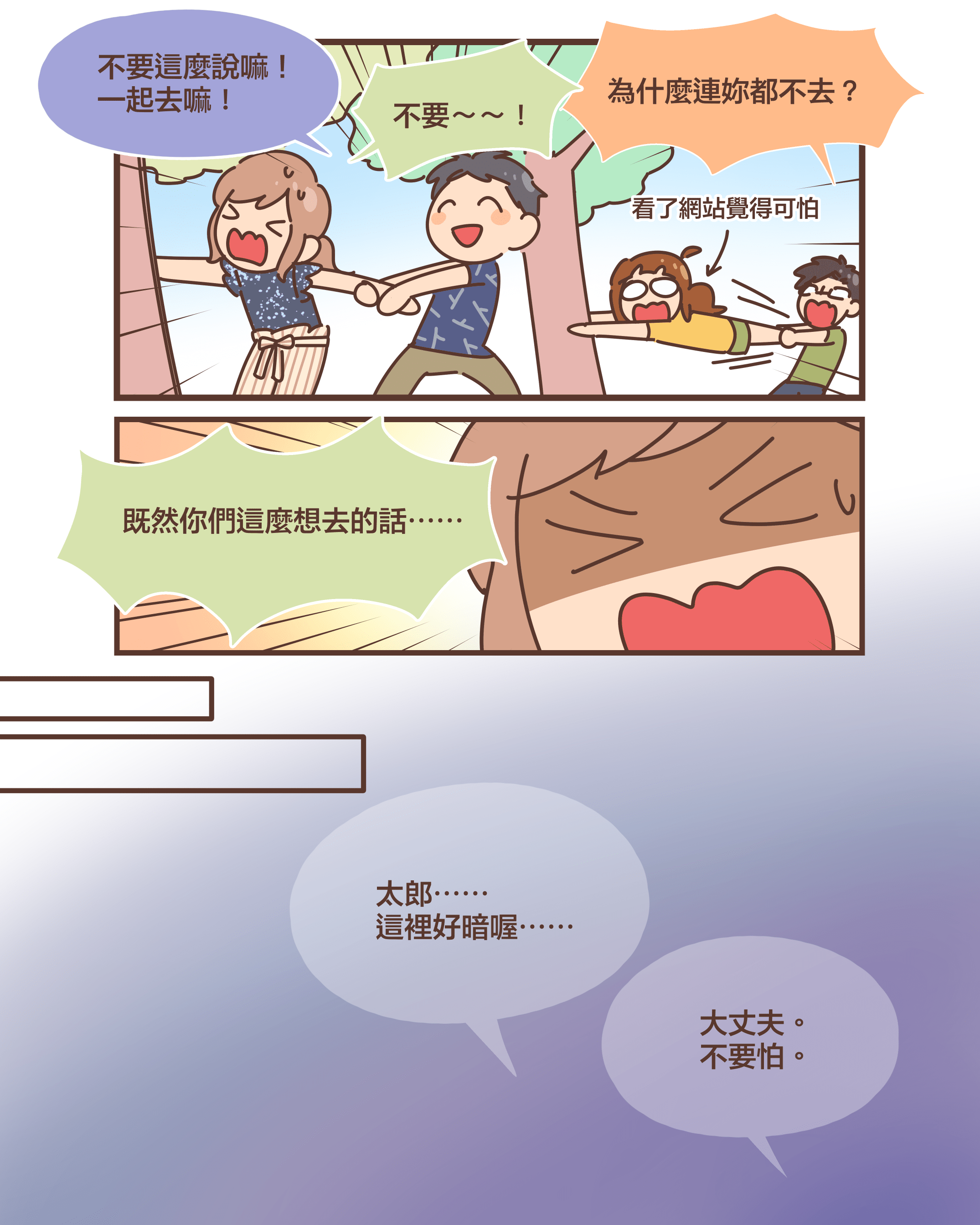 不要這麼說嘛！ 一起去嘛！不要～～！為什麼連妳都不去？（看了網站覺得可怕）既然你們這麼想去的話⋯⋯太郎⋯⋯ 這裡好暗喔⋯⋯大丈夫。 不要怕。