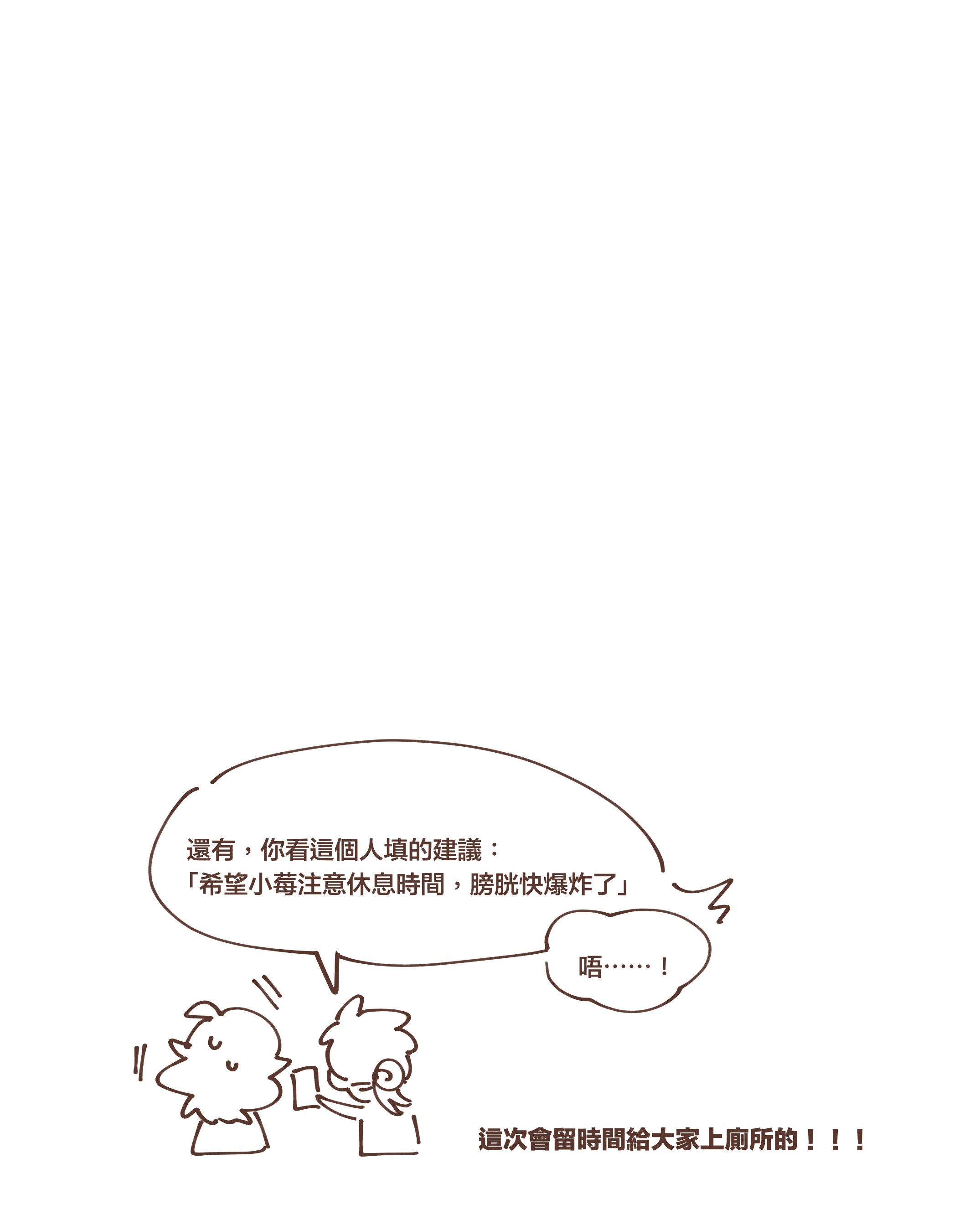 還有，你看這個人填的建議： 「希望小莓注意休息時間，膀胱快爆炸了」唔⋯⋯！這次會留時間給大家上廁所的！！！