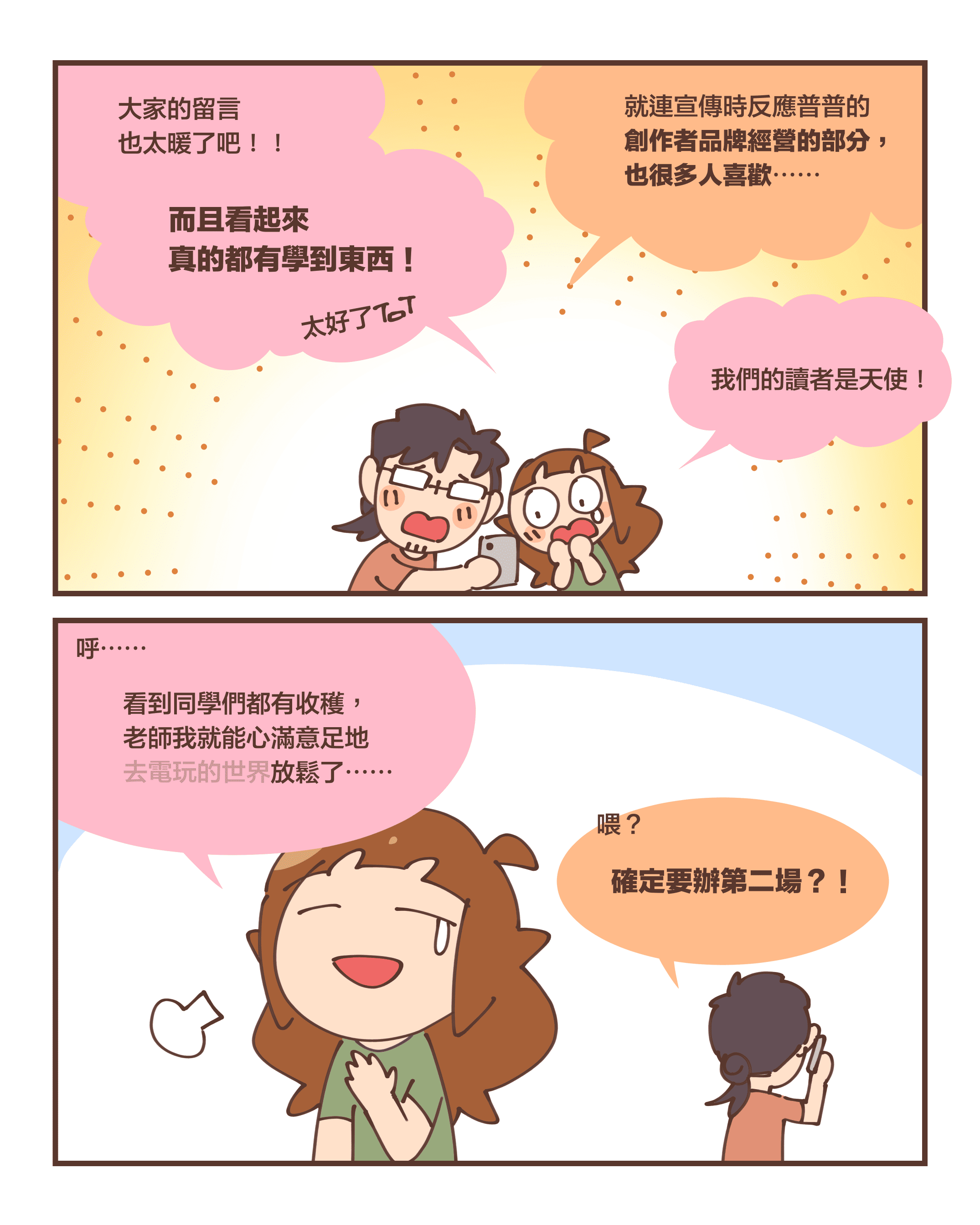 大家的留言 也太暖了吧！！而且看起來 真的都有學到東西！太好了～就連宣傳時反應普普的 創作者品牌經營的部分， 也很多人喜歡⋯⋯我們的讀者是天使！呼⋯⋯看到同學們都有收穫， 老師我就能心滿意足地去電玩的世界放鬆了⋯⋯喂？確定要辦第二場？！